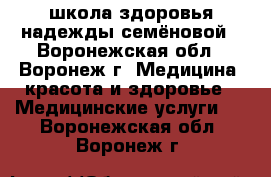 школа здоровья надежды семёновой - Воронежская обл., Воронеж г. Медицина, красота и здоровье » Медицинские услуги   . Воронежская обл.,Воронеж г.